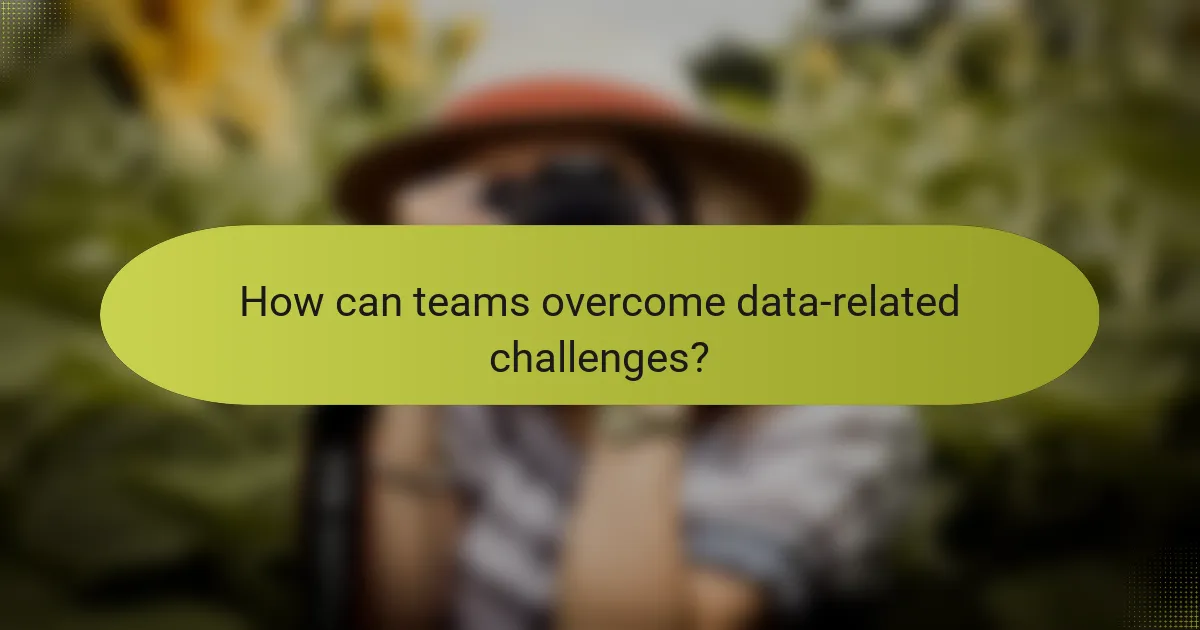 How can teams overcome data-related challenges?